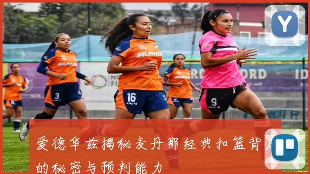 爱德华兹揭秘麦丹那经典扣篮背后的秘密与预判能力