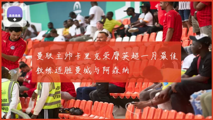 曼联主帅卡里克荣膺英超一月最佳教练连胜曼城与阿森纳
