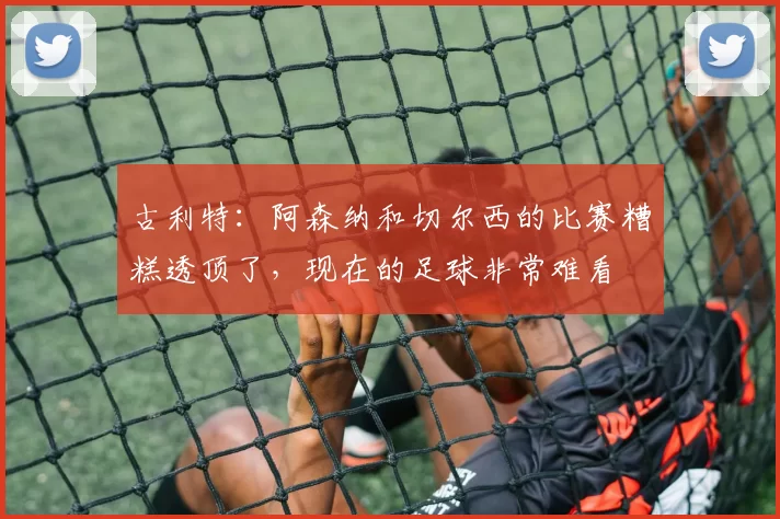 古利特：阿森纳和切尔西的比赛糟糕透顶了，现在的足球非常难看
