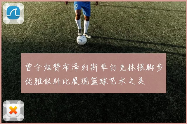曾令旭赞布泽利斯单打克林根脚步优雅似科比展现篮球艺术之美