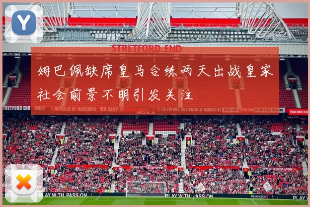 姆巴佩缺席皇马合练两天出战皇家社会前景不明引发关注